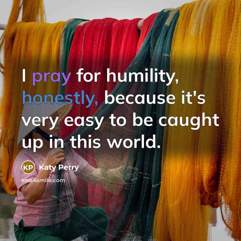 “I pray for humility, honestly, because it's very easy to be caught up in this world.” quote by Katy Perry