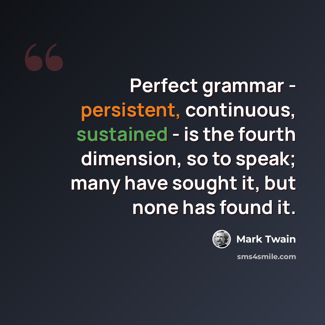 “Perfect grammar - persistent, continuous, sustained - is the fourth dimension, so to speak; many have sought it, but none has found it.” quote by Mark Twain