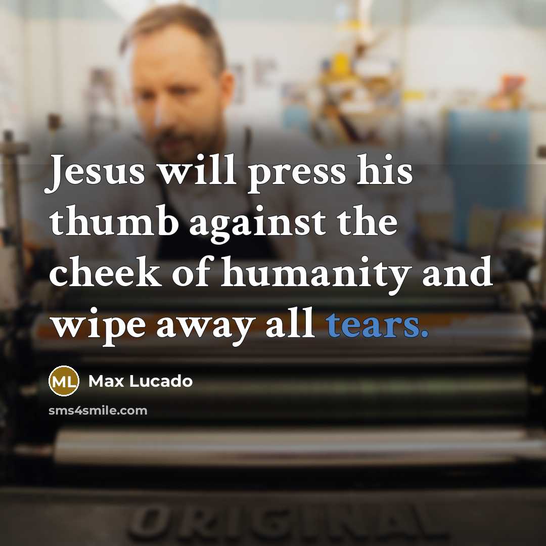 “Jesus will press his thumb against the cheek of humanity and wipe away all tears.” quote by Max Lucado