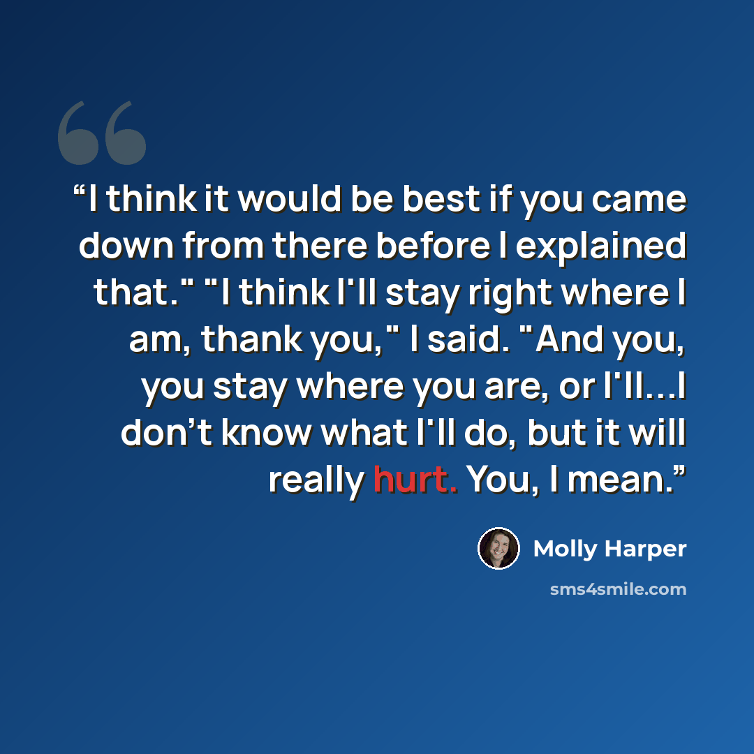 “I think it would be best if you came down from there before I explained that." "I think I'll stay right where I am, thank you," I said. "And you, you stay where you are, or I'll...I don't know what I'll do, but it will really hurt. You, I mean.” quote by Molly Harper