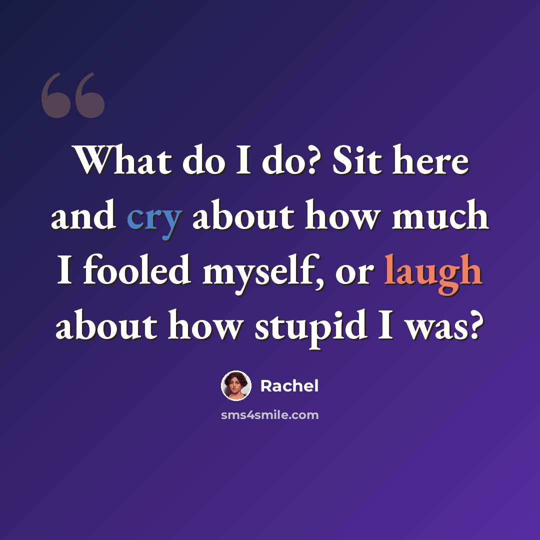 “What do I do? Sit here and cry about how much I fooled myself, or laugh about how stupid I was?” quote by Rachel