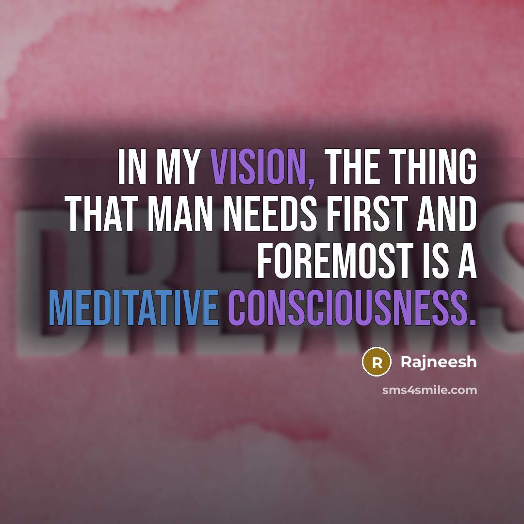 “In my vision, the thing that man needs first and foremost is a meditative consciousness.” quote by Rajneesh