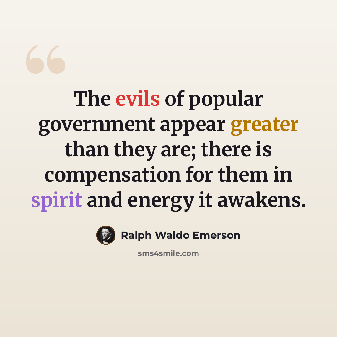 “The evils of popular government appear greater than they are; there is compensation for them in spirit and energy it awakens.” quote by Ralph Waldo Emerson