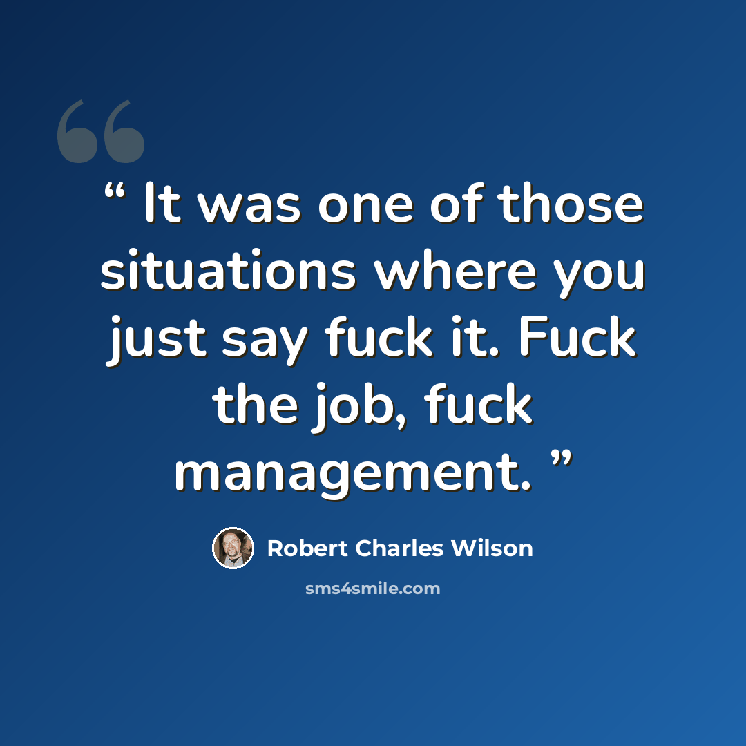 “It was one of those situations where you just say fuck it. Fuck the job, fuck management.” quote by Robert Charles Wilson