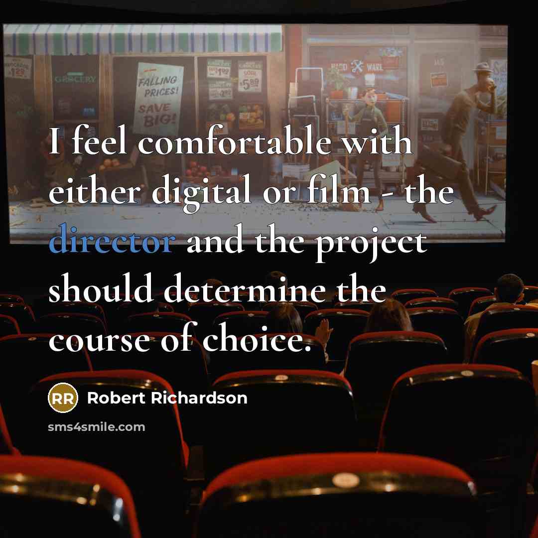 “I feel comfortable with either digital or film - the director and the project should determine the course of choice.” quote by Robert Richardson