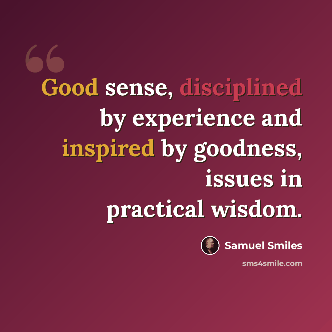“Good sense, disciplined by experience and inspired by goodness, issues in practical wisdom.” quote by Samuel Smiles