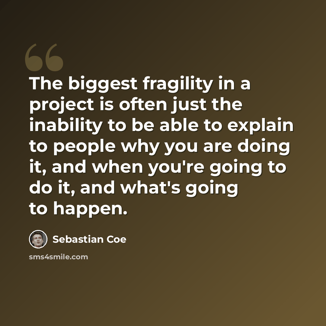 “The biggest fragility in a project is often just the inability to be able to explain to people why you are doing it, and when you're going to do it, and what's going to happen.” quote by Sebastian Coe