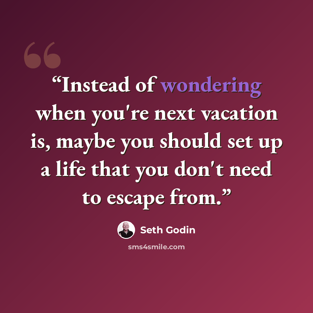 “Instead of wondering when you're next vacation is, maybe you should set up a life that you don't need to escape from.” quote by Seth Godin