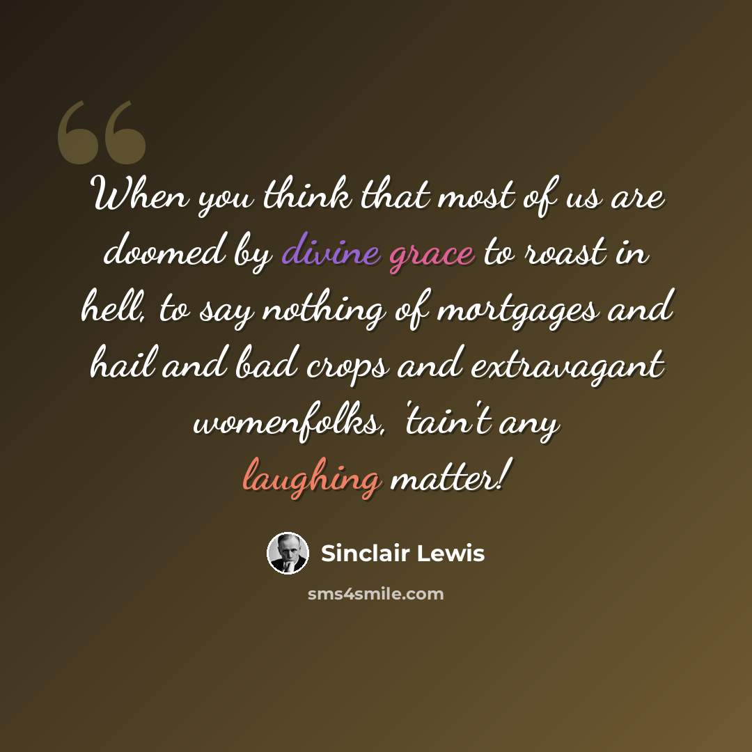 “When you think that most of us are doomed by divine grace to roast in hell, to say nothing of mortgages and hail and bad crops and extravagant womenfolks, 'tain't any laughing matter!” quote by Sinclair Lewis