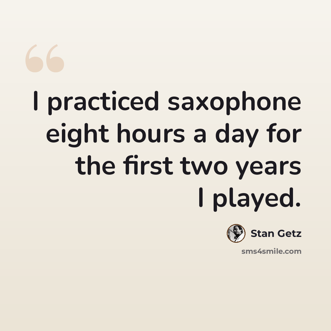 “I practiced saxophone eight hours a day for the first two years I played.” quote by Stan Getz