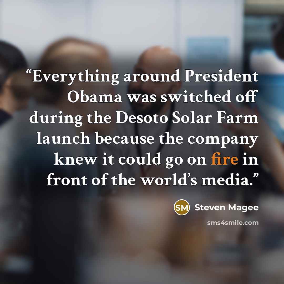 “Everything around President Obama was switched off during the Desoto Solar Farm launch because the company knew it could go on fire in front of the world’s media.” quote by Steven Magee