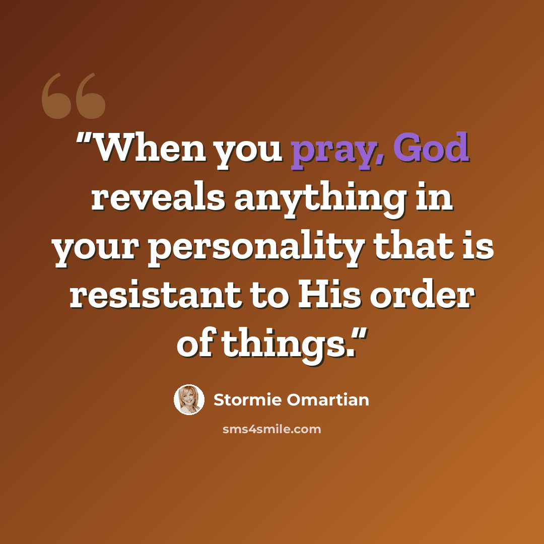 “When you pray, God reveals anything in your personality that is resistant to His order of things.” quote by Stormie Omartian