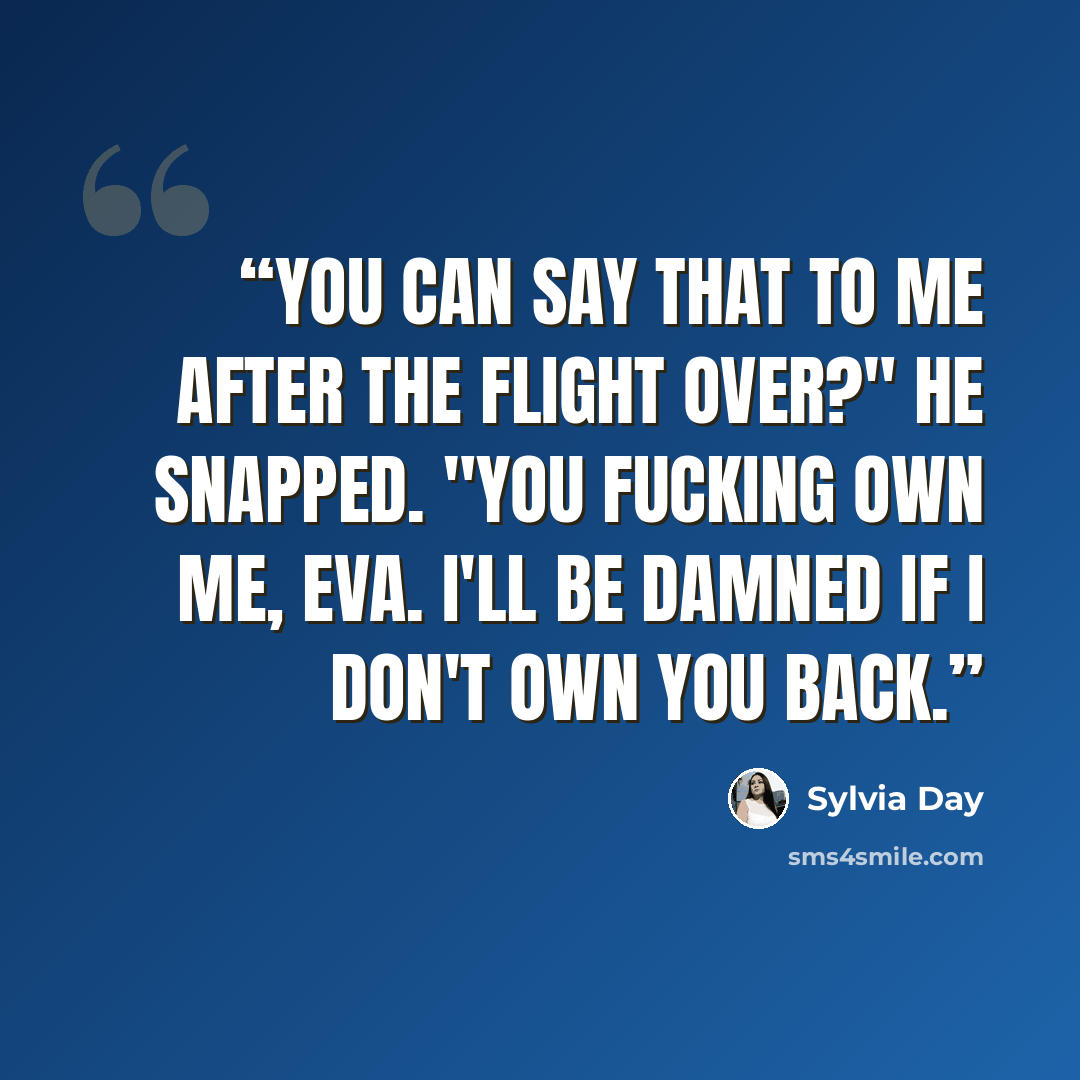 “You can say that to me after the flight over?" he snapped. "You fucking own me, Eva. I'll be damned if I don't own you back.” quote by Sylvia Day