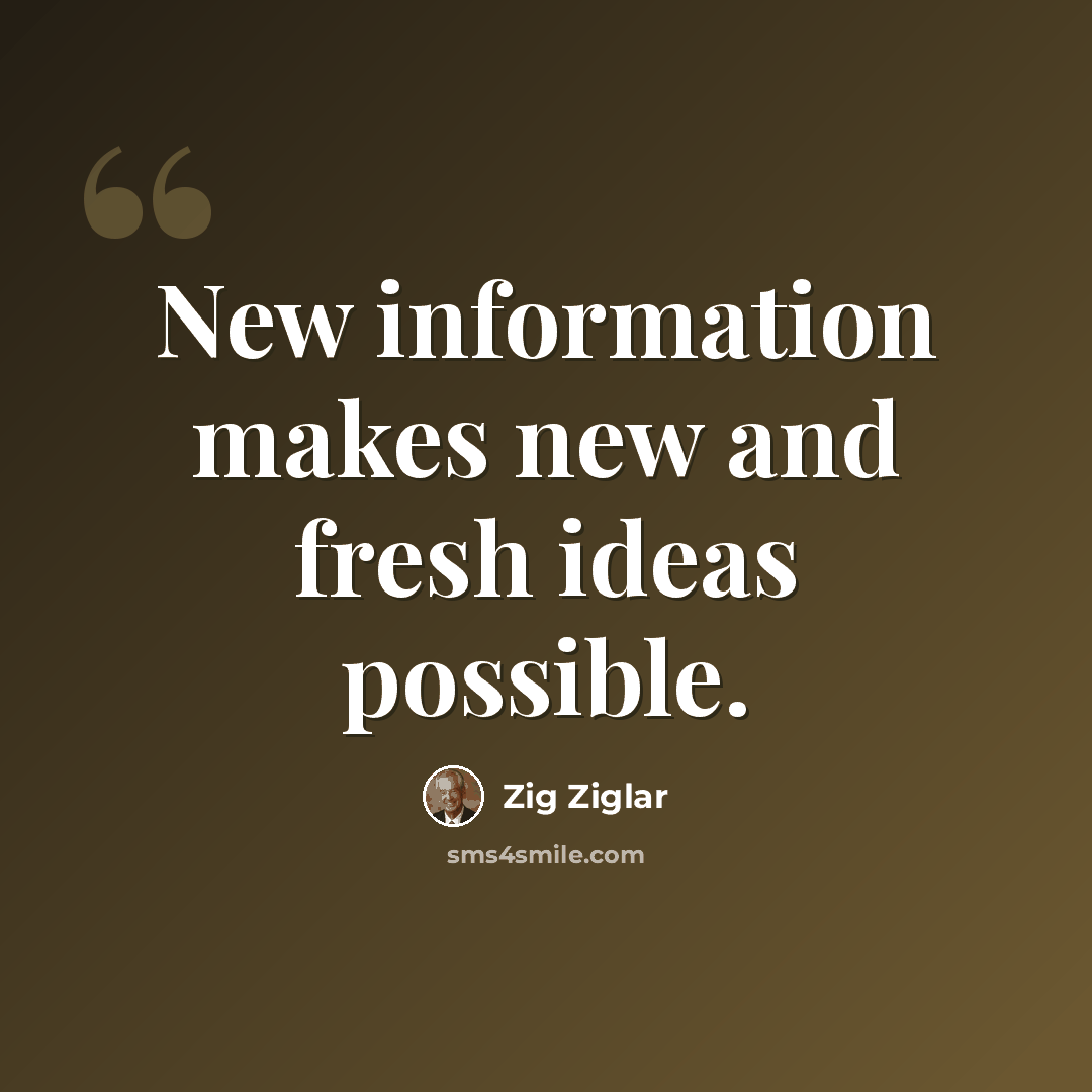“New information makes new and fresh ideas possible.” quote by Zig Ziglar