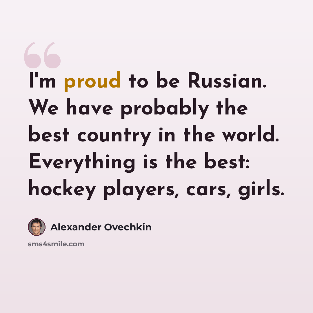 “I'm proud to be Russian. We have probably the best country in the world. Everything is the best: hockey players, cars, girls.” quote by Alexander Ovechkin