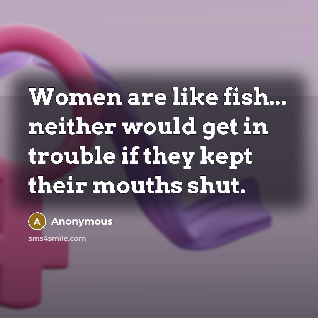 “Women are like fish... neither would get in trouble if they kept their mouths shut.” quote by Anonymous