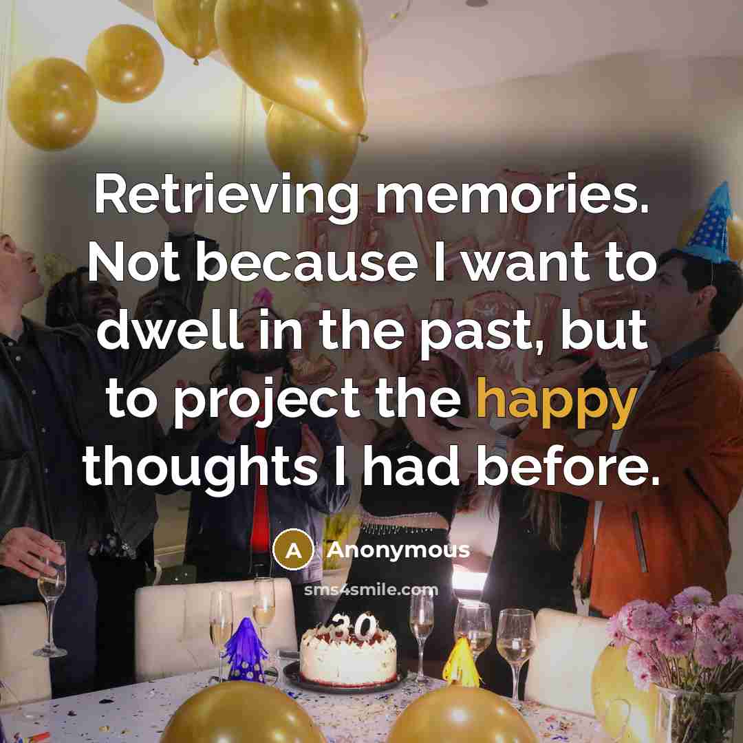 “Retrieving memories. Not because I want to dwell in the past, but to project the happy thoughts I had before.” quote by Anonymous