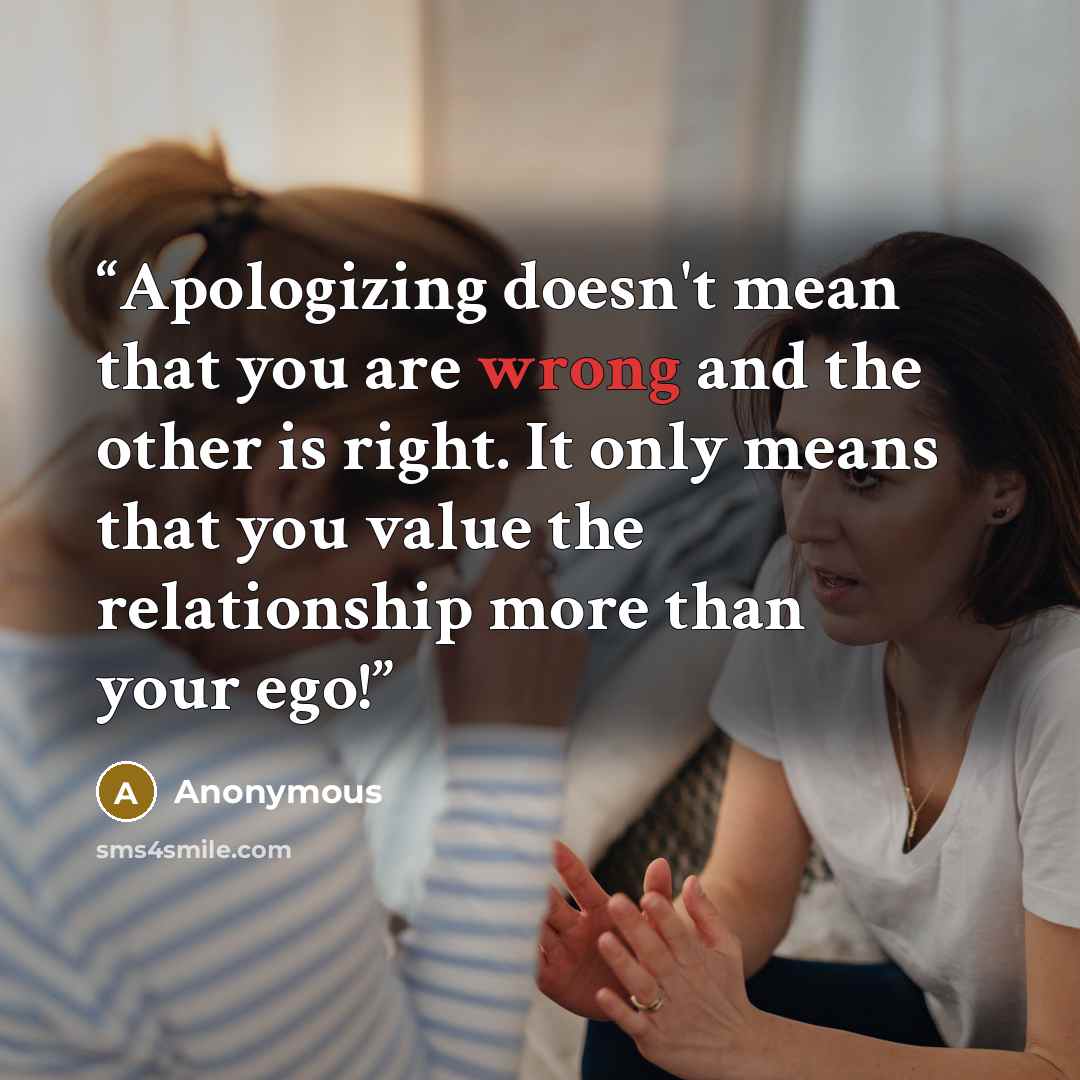 “Apologizing doesn't mean that you are wrong and the other is right. It only means that you value the relationship more than your ego!” quote by Anonymous