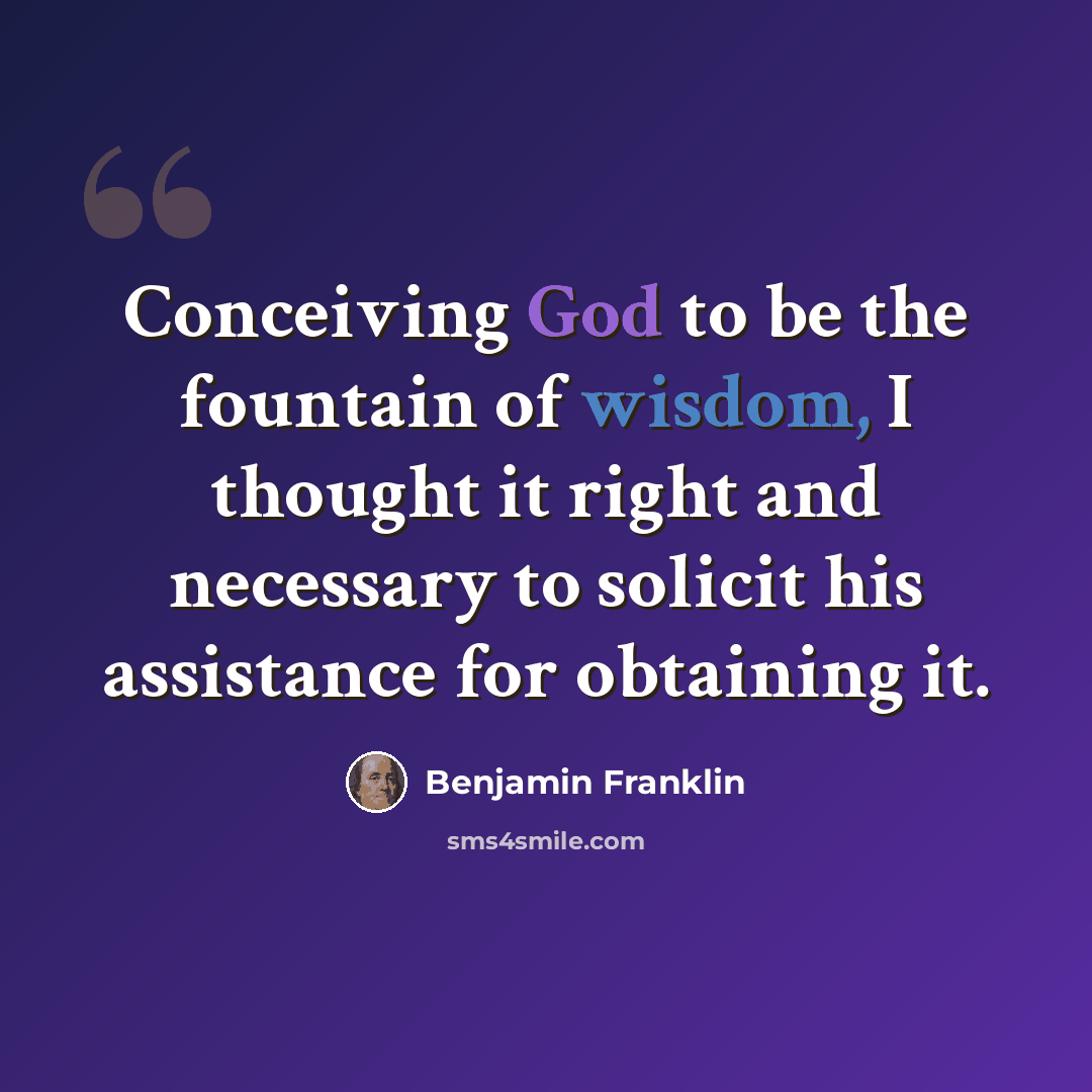 “Conceiving God to be the fountain of wisdom, I thought it right and necessary to solicit his assistance for obtaining it.” quote by Benjamin Franklin