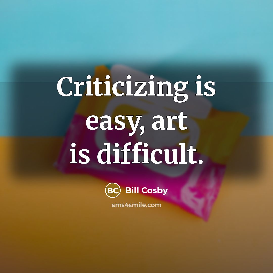 “Criticizing is easy, art is difficult.” quote by Bill Cosby