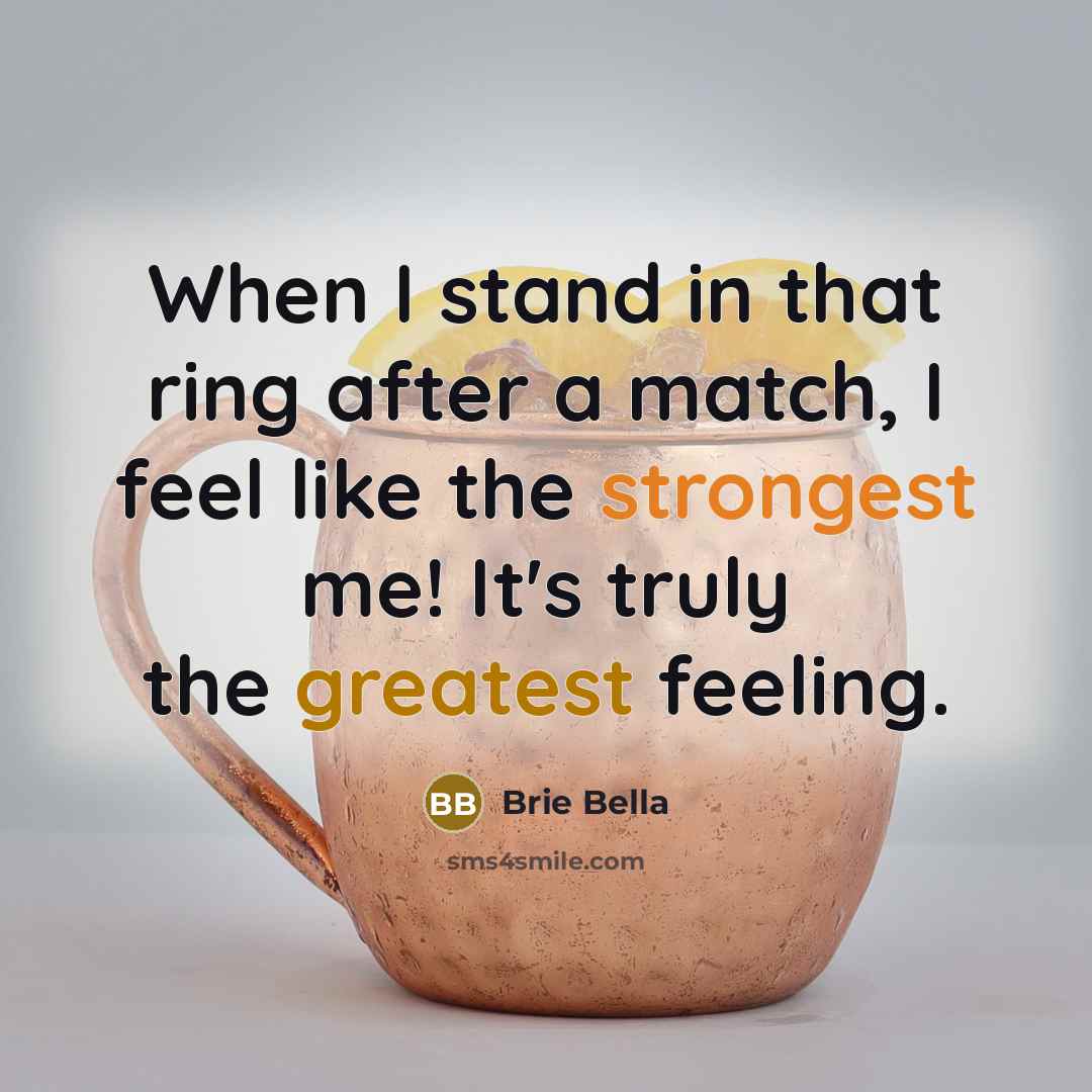 “When I stand in that ring after a match, I feel like the strongest me! It's truly the greatest feeling.” quote by Brie Bella
