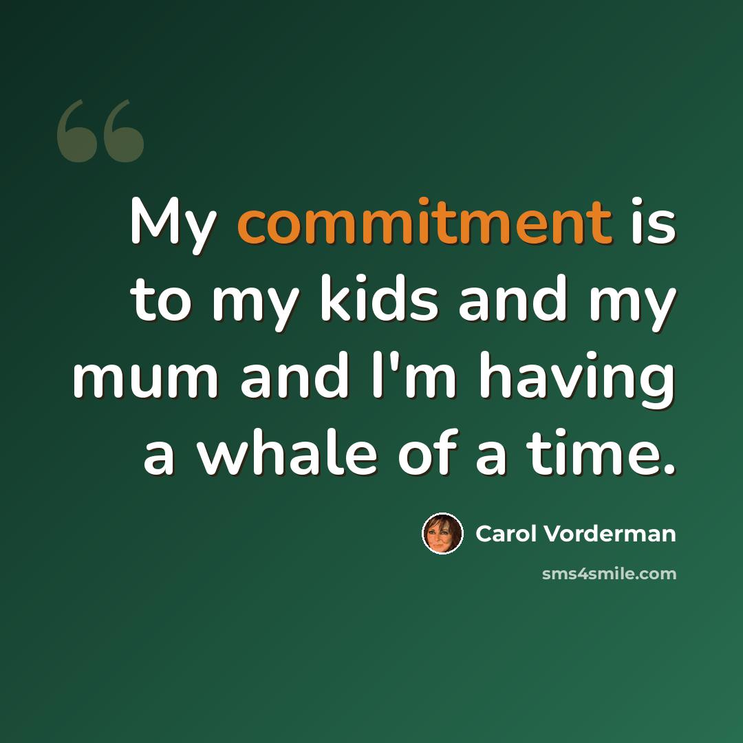 “My commitment is to my kids and my mum and I'm having a whale of a time.” quote by Carol Vorderman