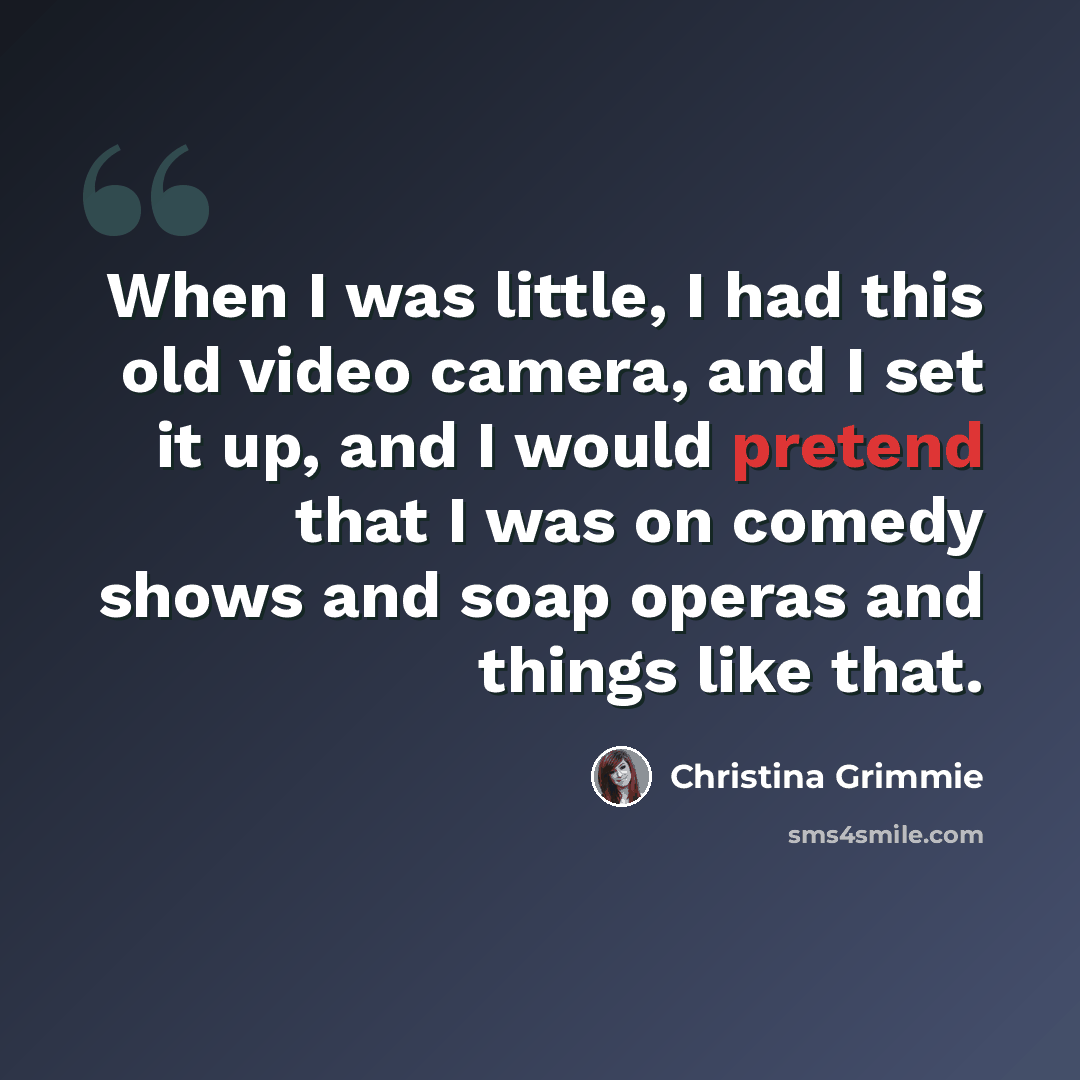 “When I was little, I had this old video camera, and I set it up, and I would pretend that I was on comedy shows and soap operas and things like that.” quote by Christina Grimmie