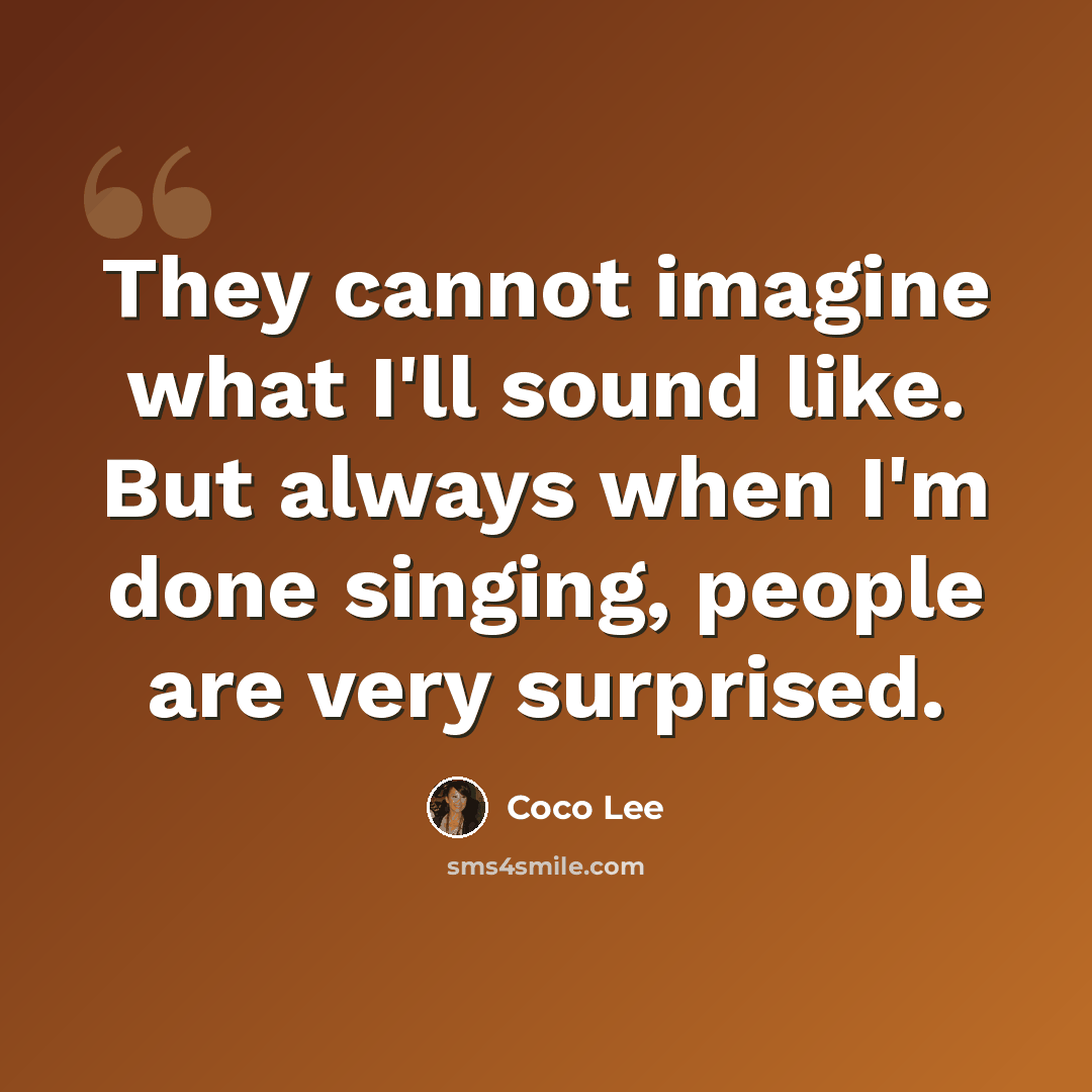 “They cannot imagine what I'll sound like. But always when I'm done singing, people are very surprised.” quote by Coco Lee