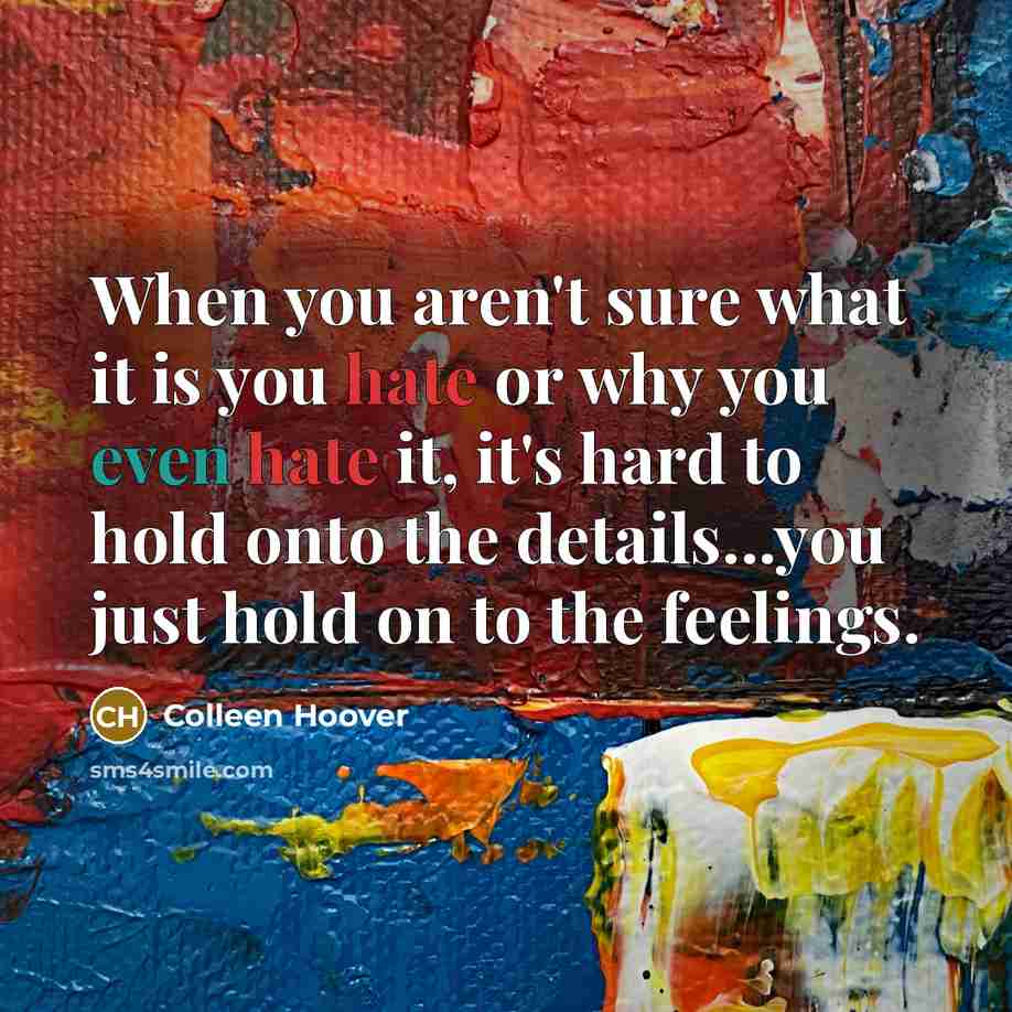 “When you aren't sure what it is you hate or why you even hate it, it's hard to hold onto the details...you just hold on to the feelings.” quote by Colleen Hoover
