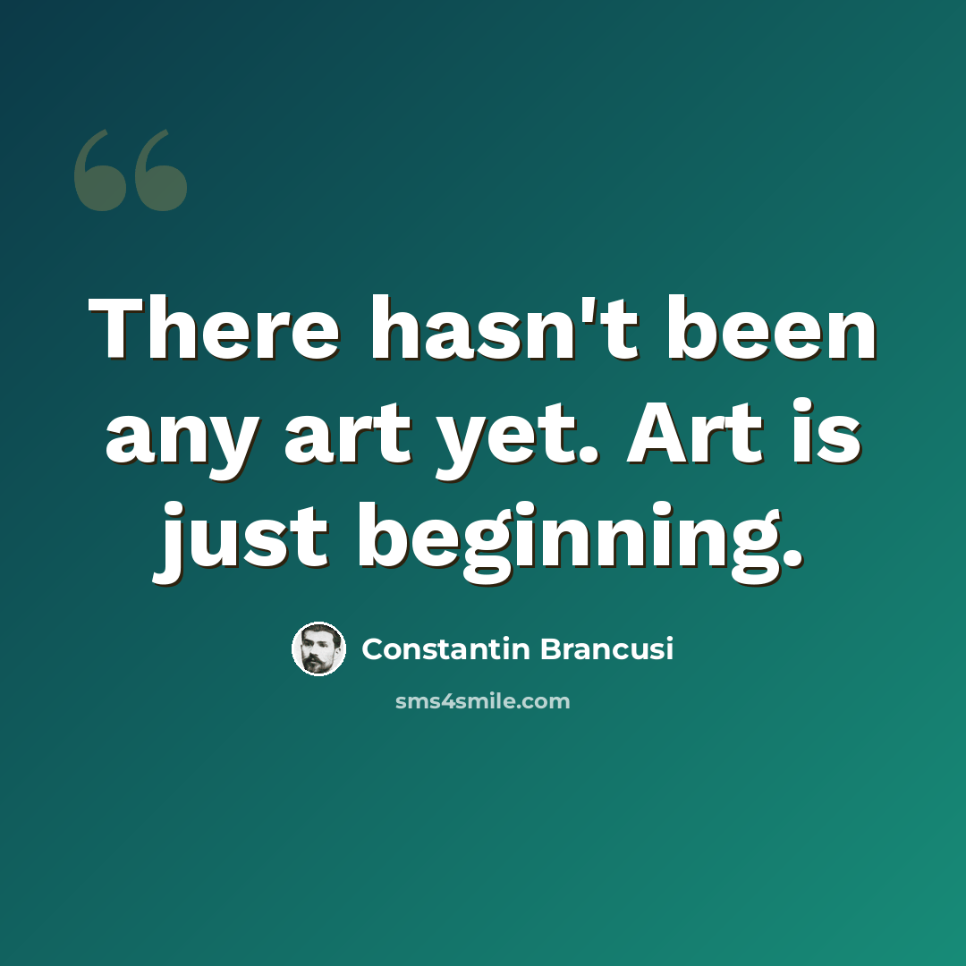 “There hasn't been any art yet. Art is just beginning.” quote by Constantin Brancusi