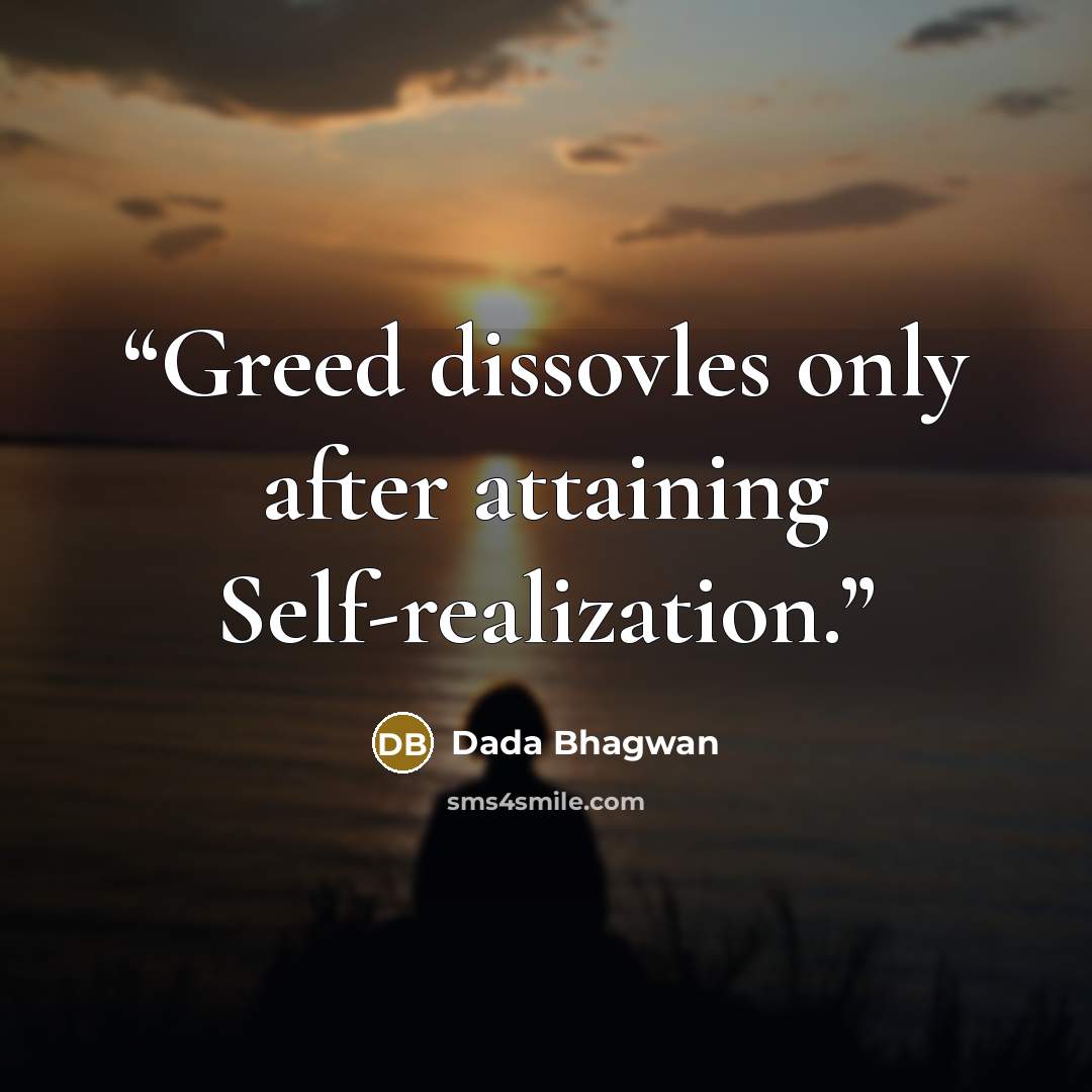 “Greed dissovles only after attaining Self-realization.” quote by Dada Bhagwan