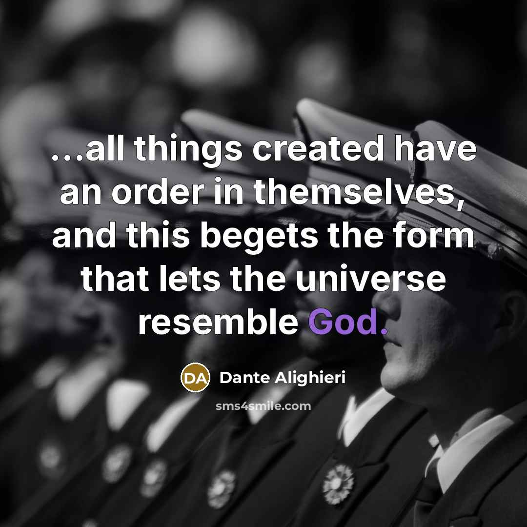 “…all things created have an order in themselves, and this begets the form that lets the universe resemble God.” quote by Dante Alighieri