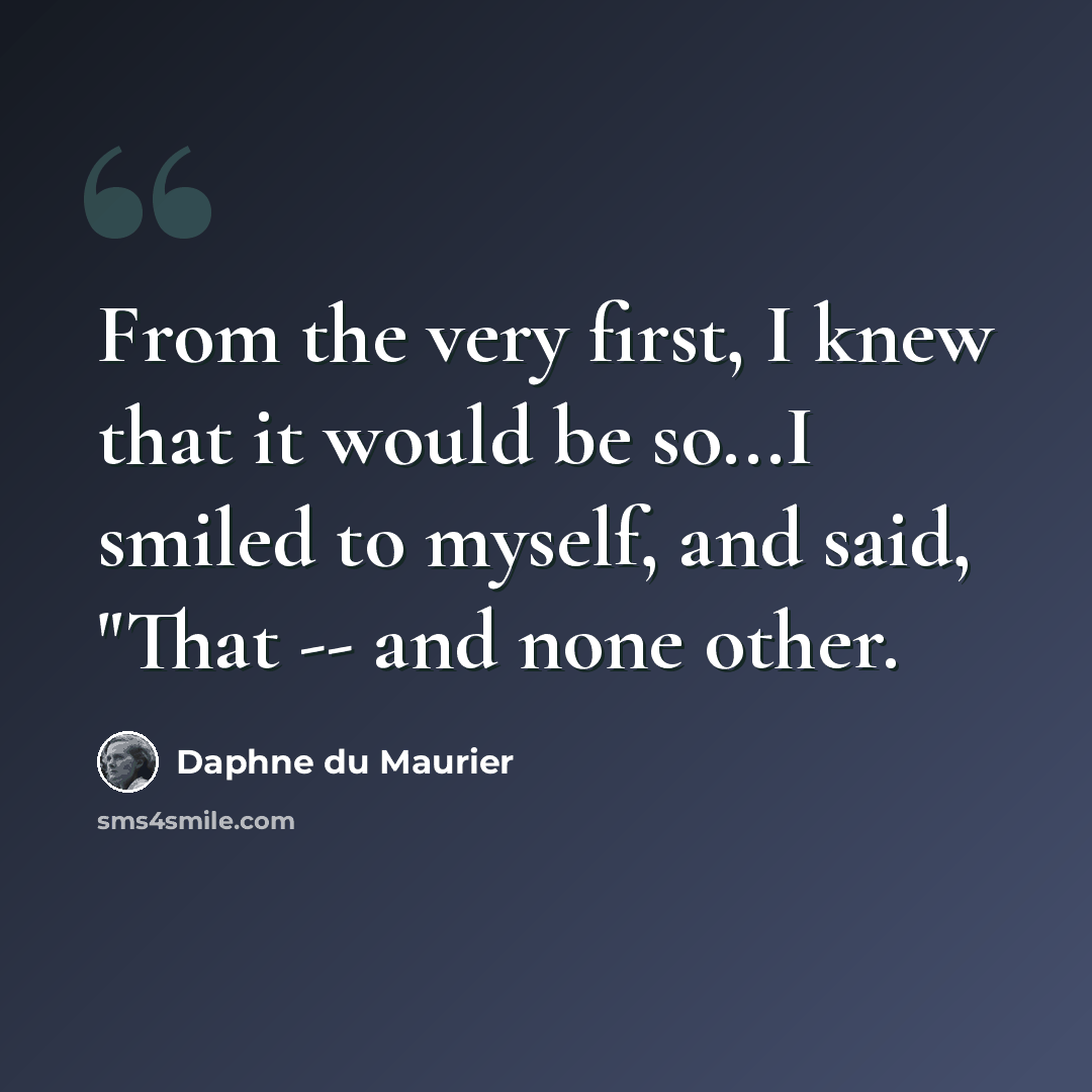 “From the very first, I knew that it would be so...I smiled to myself, and said, "That -- and none other.” quote by Daphne du Maurier