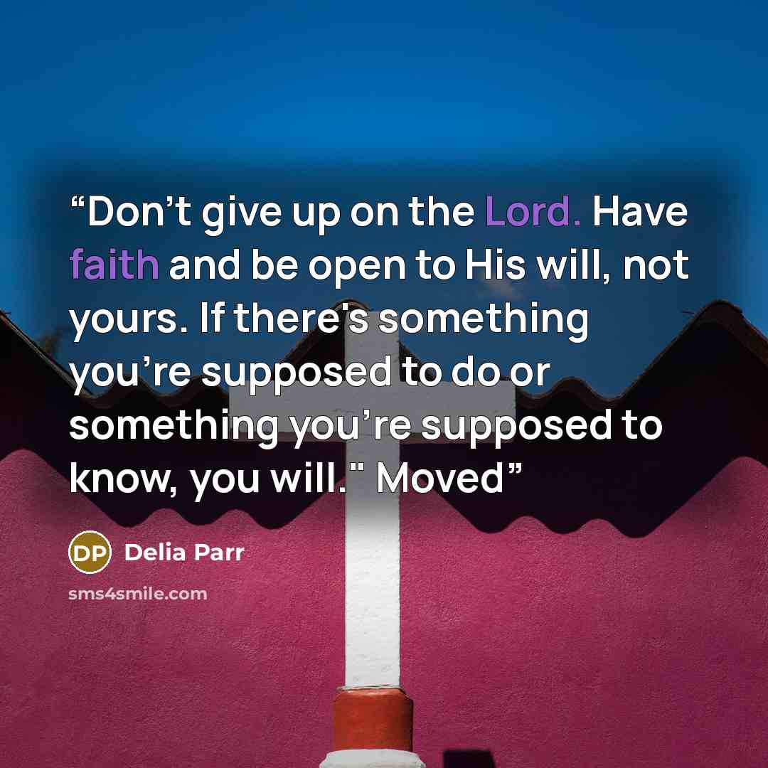 “Don't give up on the Lord. Have faith and be open to His will, not yours. If there's something you're supposed to do or something you're supposed to know, you will." Moved” quote by Delia Parr
