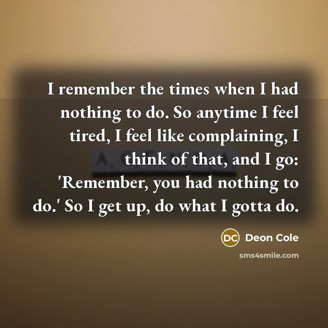 “I remember the times when I had nothing to do. So anytime I feel tired, I feel like complaining, I think of that, and I go: 'Remember, you had nothing to do.' So I get up, do what I gotta do.” quote by Deon Cole