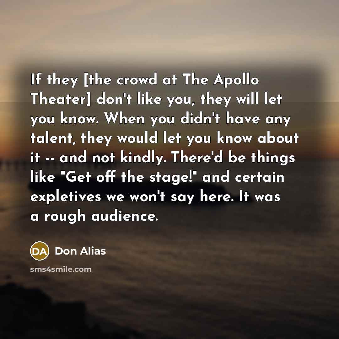 “If they [the crowd at The Apollo Theater] don't like you, they will let you know. When you didn't have any talent, they would let you know about it -- and not kindly. There'd be things like "Get off the stage!" and certain expletives we won't say here. It was a rough audience.” quote by Don Alias