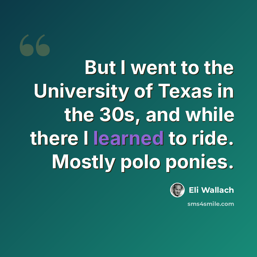 “But I went to the University of Texas in the 30s, and while there I learned to ride. Mostly polo ponies.” quote by Eli Wallach