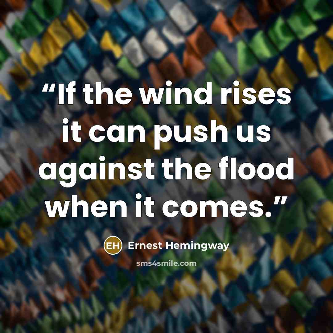 “If the wind rises it can push us against the flood when it comes.” quote by Ernest Hemingway