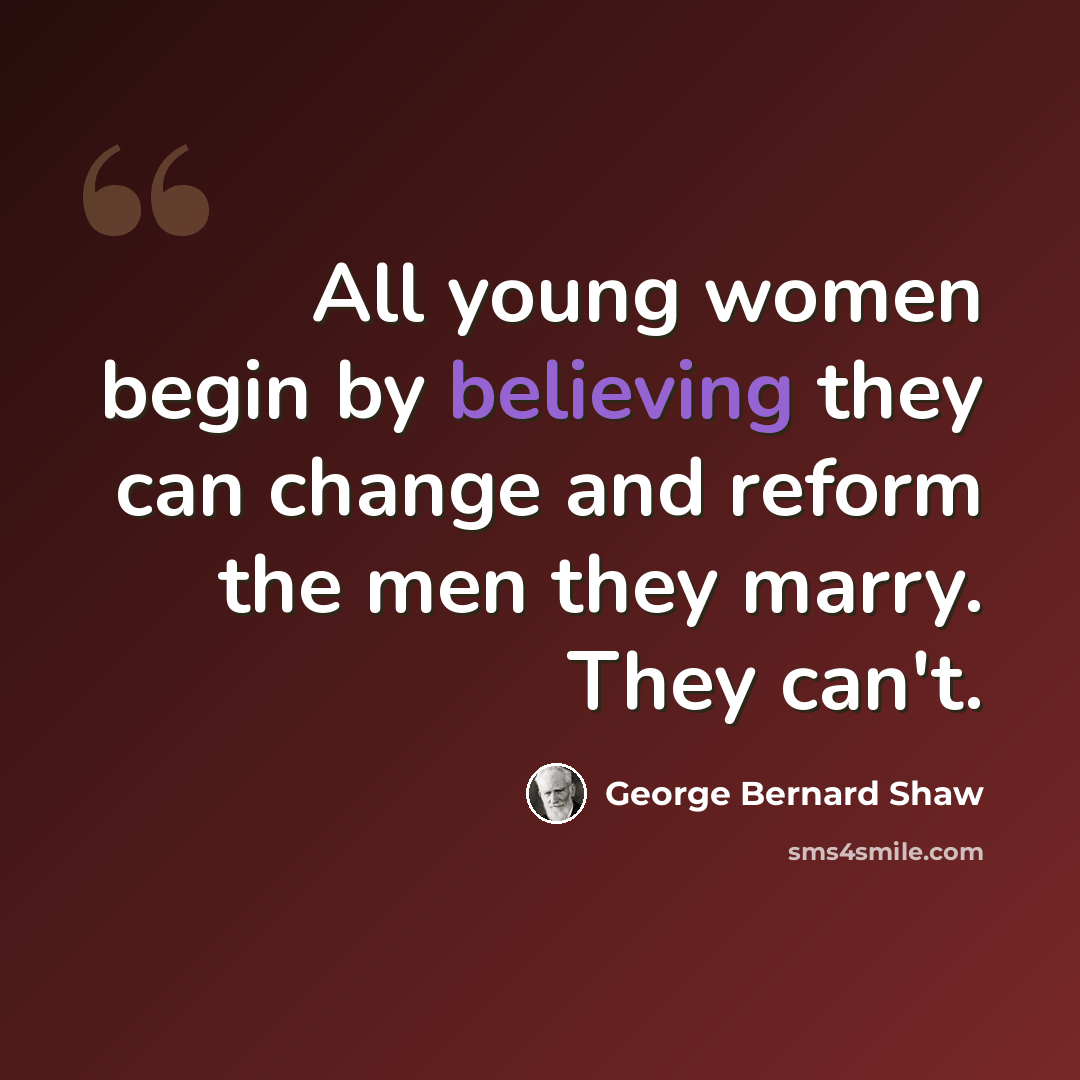 “All young women begin by believing they can change and reform the men they marry. They can't.” quote by George Bernard Shaw