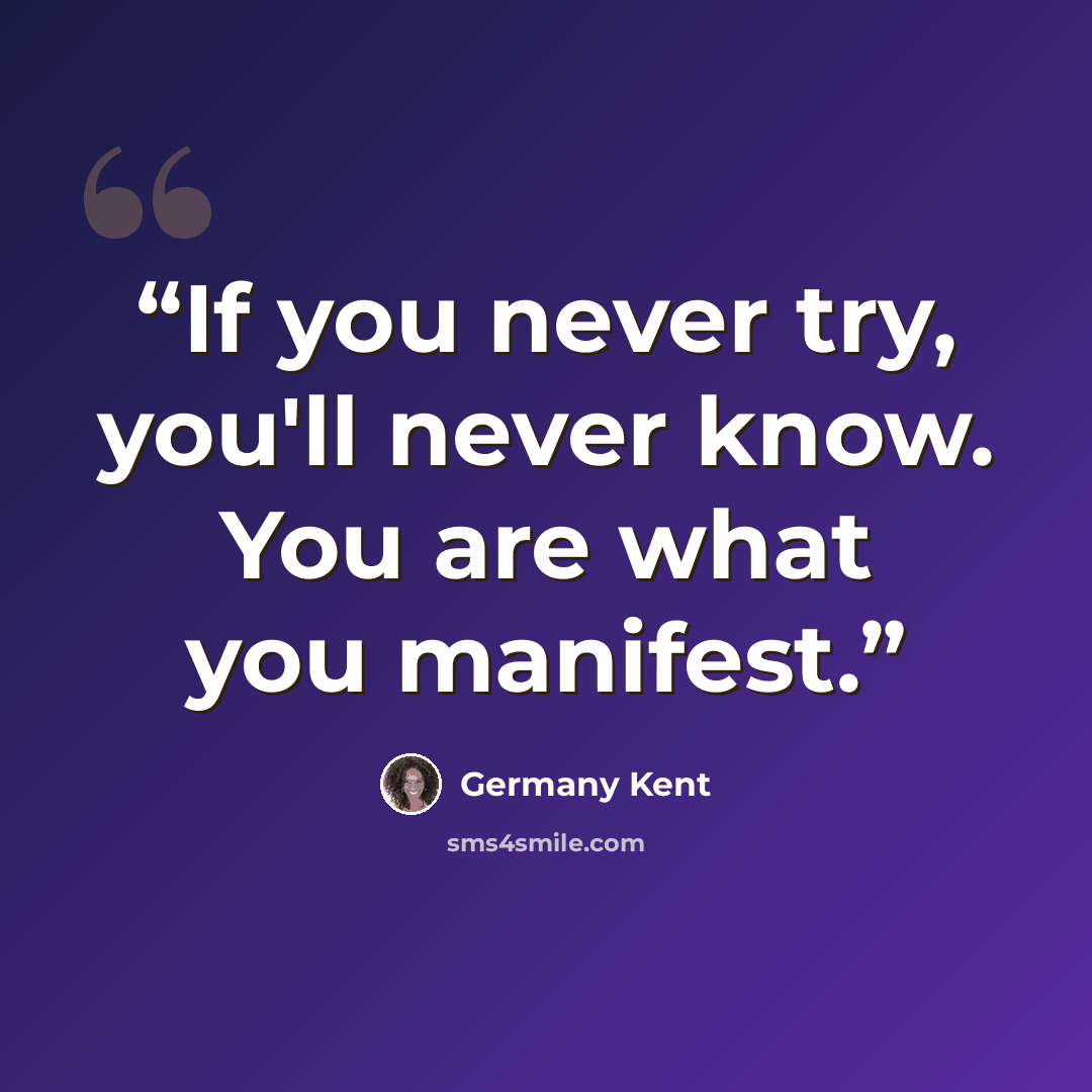 “If you never try, you'll never know. You are what you manifest.” quote by Germany Kent
