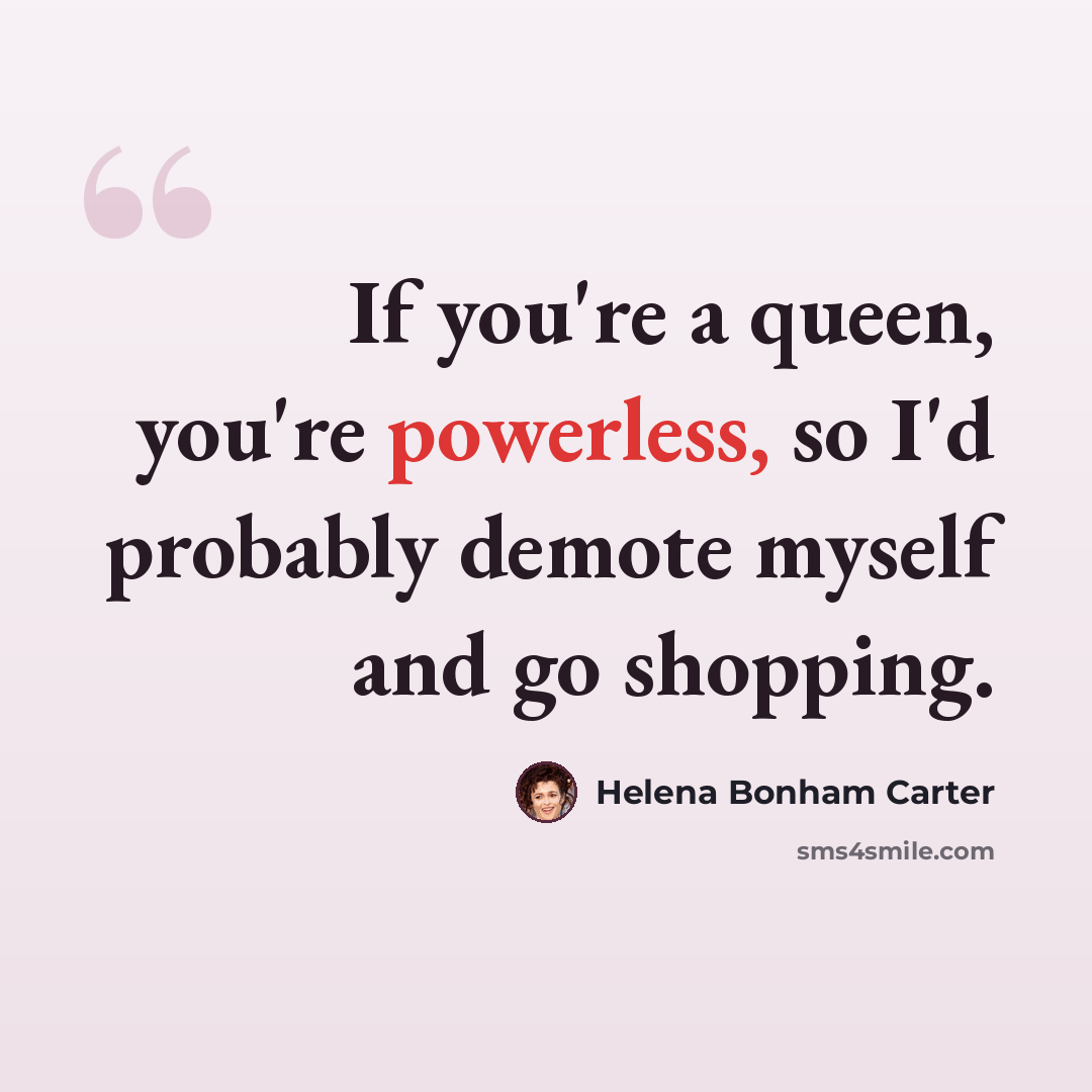 “If you're a queen, you're powerless, so I'd probably demote myself and go shopping.” quote by Helena Bonham Carter