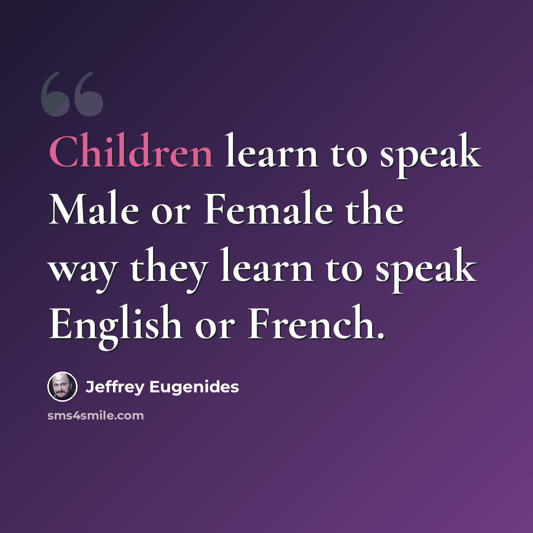 “Children learn to speak Male or Female the way they learn to speak English or French.” quote by Jeffrey Eugenides