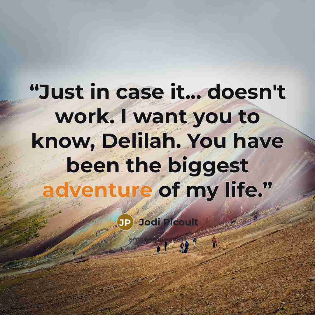 “Just in case it... doesn't work. I want you to know, Delilah. You have been the biggest adventure of my life.” quote by Jodi Picoult