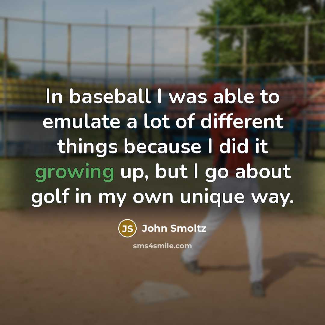 “In baseball I was able to emulate a lot of different things because I did it growing up, but I go about golf in my own unique way.” quote by John Smoltz