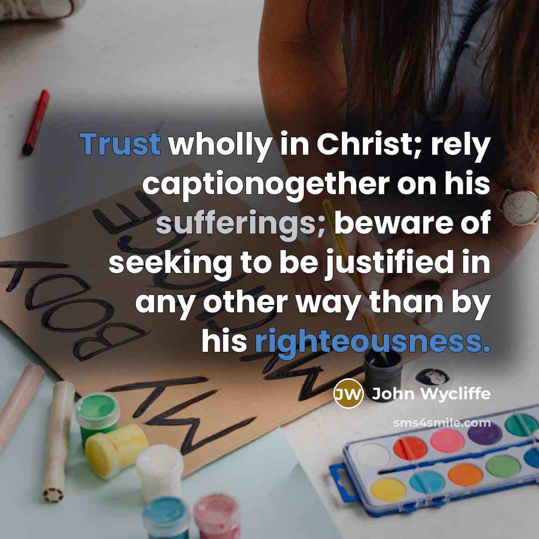 “Trust wholly in Christ; rely captionogether on his sufferings; beware of seeking to be justified in any other way than by his righteousness.” quote by John Wycliffe