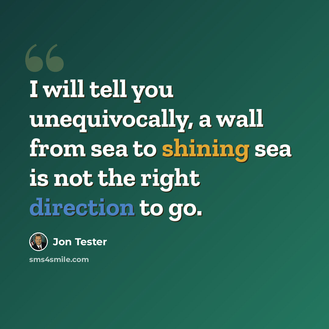 “I will tell you unequivocally, a wall from sea to shining sea is not the right direction to go.” quote by Jon Tester