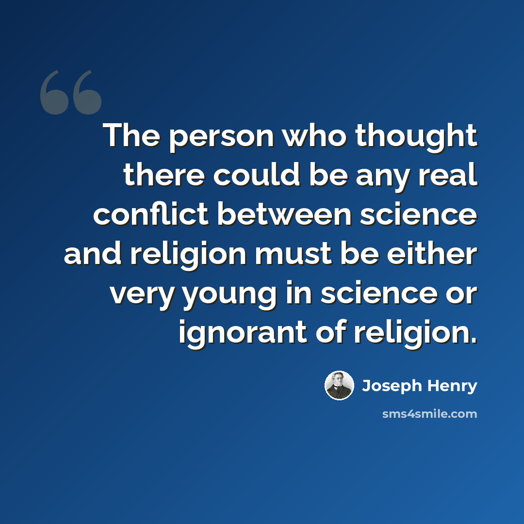 “The person who thought there could be any real conflict between science and religion must be either very young in science or ignorant of religion.” quote by Joseph Henry
