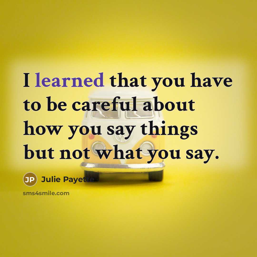 “I learned that you have to be careful about how you say things but not what you say.” quote by Julie Payette