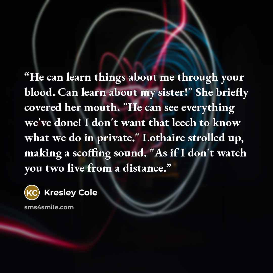 “He can learn things about me through your blood. Can learn about my sister!" She briefly covered her mouth. "He can see everything we've done! I don't want that leech to know what we do in private." Lothaire strolled up, making a scoffing sound. "As if I don't watch you two live from a distance.” quote by Kresley Cole