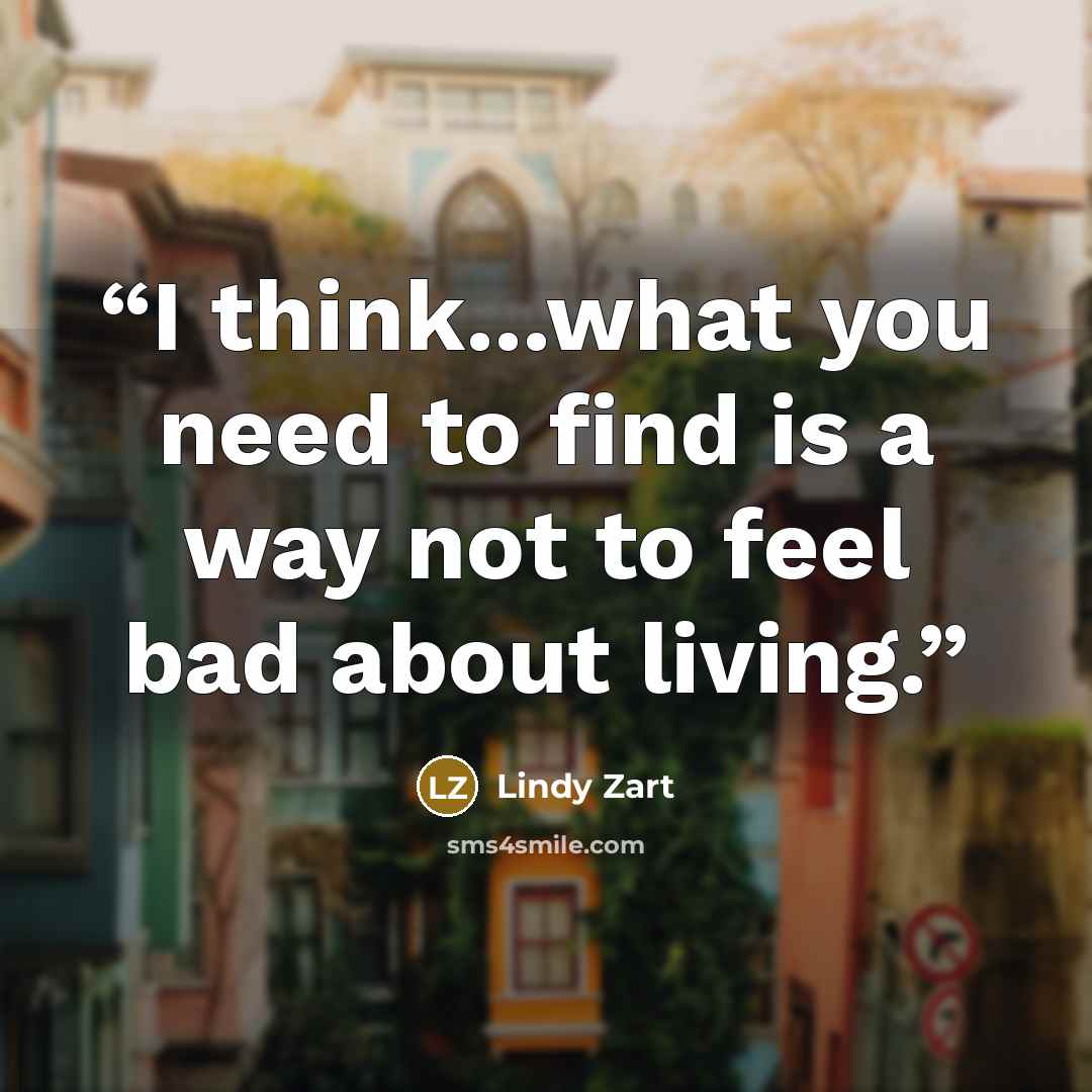 “I think...what you need to find is a way not to feel bad about living.” quote by Lindy Zart